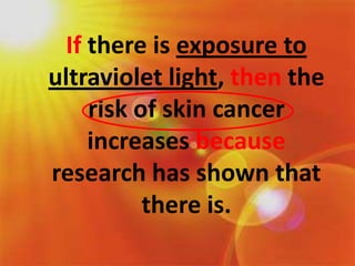 If there is exposure to ultraviolet light, then the risk of skin cancer increases because research has shown that there is.