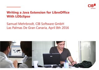 Samuel Mehrbrodt, CIB Software GmbH
Las Palmas De Gran Canaria, April 8th 2016
Writing a Java Extension for LibreOffice
With LOEclipse
 