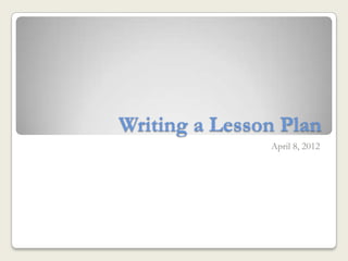Writing a Lesson Plan
               April 8, 2012
 