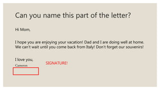 Can you name this part of the letter?
Hi Mom,
I hope you are enjoying your vacation! Dad and I are doing well at home.
We can’t wait until you come back from Italy! Don’t forget our souvenirs!
I love you,
Cameron SIGNATURE!
 