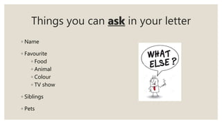 Things you can ask in your letter
◦ Name
◦ Favourite
◦ Food
◦ Animal
◦ Colour
◦ TV show
◦ Siblings
◦ Pets
 