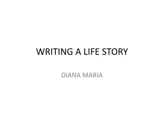 WRITING A LIFE STORY 
DIANA MARIA 
 