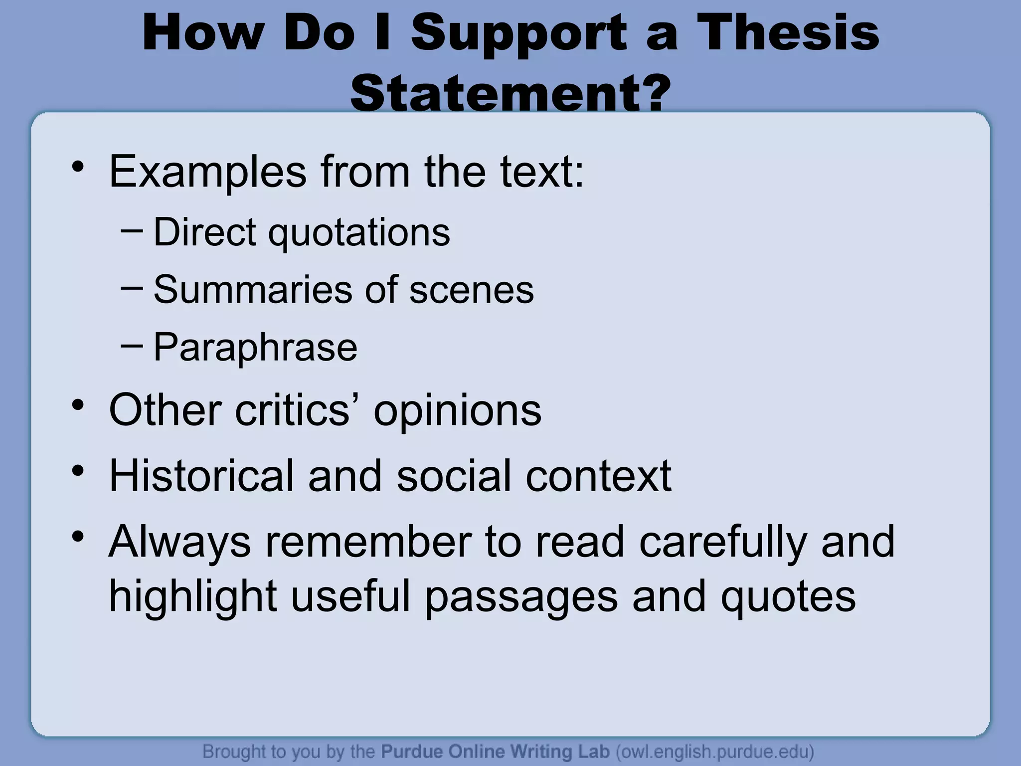 How Do I Support a Thesis Statement? Examples from the text: Direct quotations Summaries of scenes Paraphrase Other critics’ opinions Historical and social context Always remember to read carefully and highlight useful passages and quotes 