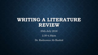 WRITING A LITERATURE
REVIEW
25th July 2016
2.30-4.30pm
Dr. Radzuwan Ab Rashid
 