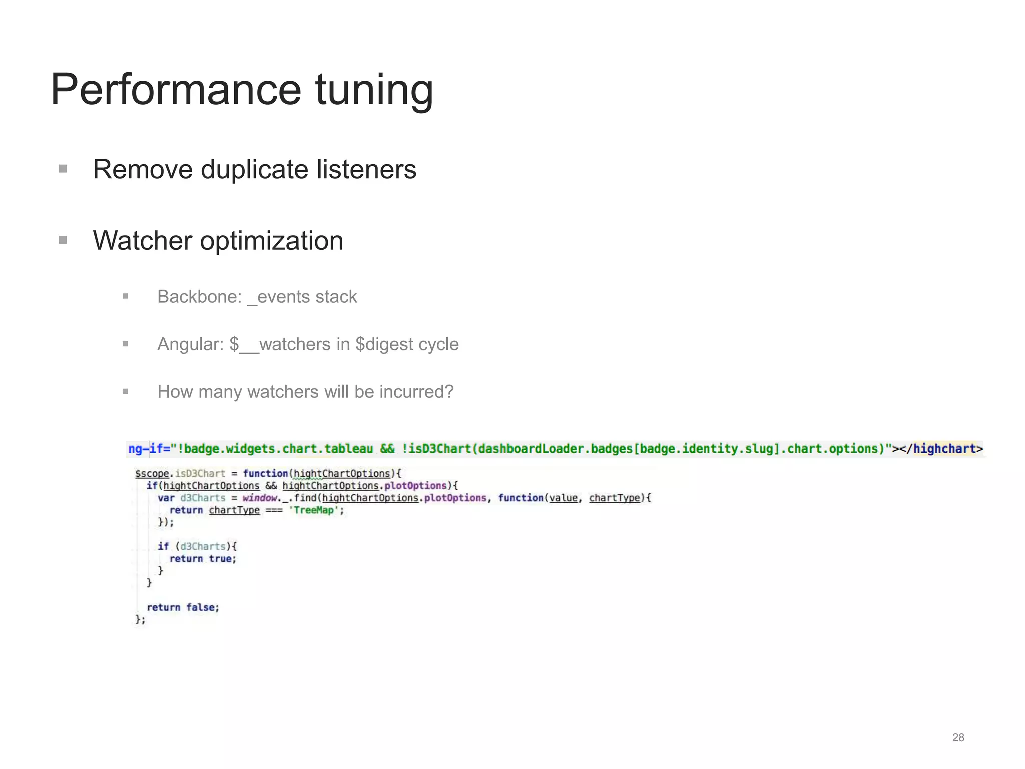 28 
Performance tuning 
 Remove duplicate listeners 
 Watcher optimization 
 Backbone: _events stack 
 Angular: $__watchers in $digest cycle 
 How many watchers will be incurred? 
 