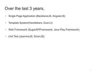 2 
Over the last 3 years, 
 Single Page Application (BackboneJS, AngularJS) 
 Template System(Handlebars, Dust.LI) 
 Web Framework (SugarAPIFramework, Java Play Framework) 
 Unit Test (JasmineJS, SinonJS) 
 