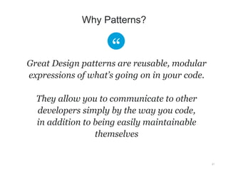 Great Design patterns are reusable, modular 
expressions of what’s going on in your code. 
They allow you to communicate to other 
developers simply by the way you code, 
in addition to being easily maintainable 
themselves 
21 
Why Patterns? 
 