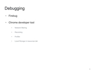 32 
Debugging 
 Firebug 
 Chrome developer tool 
 Network filtering 
 Recording 
 Profiler 
 Local Storage in resources tab 
 