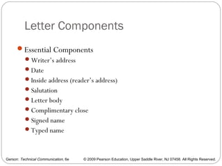Gerson: Technical Communication, 6e © 2009 Pearson Education, Upper Saddle River, NJ 07458. All Rights Reserved.
Letter Components
14
Essential Components
Writer’s address
Date
Inside address (reader’s address)
Salutation
Letter body
Complimentary close
Signed name
Typed name
 