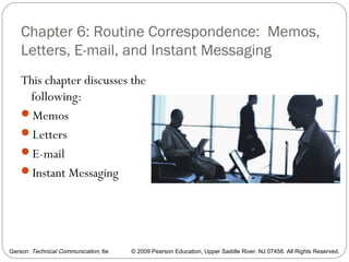 Gerson: Technical Communication, 6e © 2009 Pearson Education, Upper Saddle River, NJ 07458. All Rights Reserved.
Chapter 6: Routine Correspondence: Memos,
Letters, E-mail, and Instant Messaging
This chapter discusses the
following:
Memos
Letters
E-mail
Instant Messaging
2
 