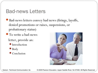 Gerson: Technical Communication, 6e © 2009 Pearson Education, Upper Saddle River, NJ 07458. All Rights Reserved.
Bad-news Letters
Bad-news letters convey bad news (firings, layoffs,
denied promotions or raises, suspensions, or
probationary status)
To write a bad-news
letter, provide an:
Introduction
Body
Conclusion
31
 