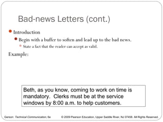 Gerson: Technical Communication, 6e © 2009 Pearson Education, Upper Saddle River, NJ 07458. All Rights Reserved.
Bad-news Letters (cont.)
32
Introduction
Begin with a buffer to soften and lead up to the bad news.
State a fact that the reader can accept as valid.
Example:
Beth, as you know, coming to work on time is
mandatory. Clerks must be at the service
windows by 8:00 a.m. to help customers.
 