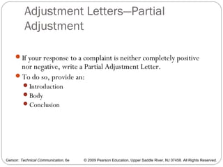 Gerson: Technical Communication, 6e © 2009 Pearson Education, Upper Saddle River, NJ 07458. All Rights Reserved.
Adjustment Letters—Partial
Adjustment
48
If your response to a complaint is neither completely positive
nor negative, write a Partial Adjustment Letter.
To do so, provide an:
Introduction
Body
Conclusion
 