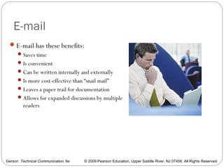 Gerson: Technical Communication, 6e © 2009 Pearson Education, Upper Saddle River, NJ 07458. All Rights Reserved.
E-mail
E-mail has these benefits:
Saves time
Is convenient
Can be written internally and externally
Is more cost-effective than “snail mail”
Leaves a paper trail for documentation
Allows for expanded discussions by multiple
readers
52
 