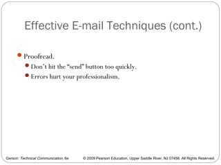 Gerson: Technical Communication, 6e © 2009 Pearson Education, Upper Saddle River, NJ 07458. All Rights Reserved.
Effective E-mail Techniques (cont.)
62
Proofread.
Don’t hit the “send” button too quickly.
Errors hurt your professionalism.
 