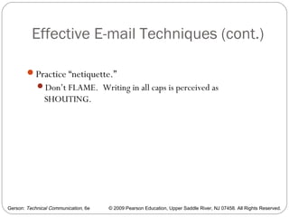 Gerson: Technical Communication, 6e © 2009 Pearson Education, Upper Saddle River, NJ 07458. All Rights Reserved.
Effective E-mail Techniques (cont.)
67
Practice “netiquette.”
Don’t FLAME. Writing in all caps is perceived as
SHOUTING.
 