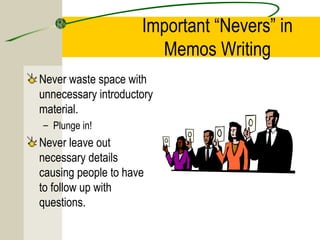Important “Nevers” in
                       Memos Writing
Never waste space with
unnecessary introductory
material.
– Plunge in!
Never leave out
necessary details
causing people to have
to follow up with
questions.
 