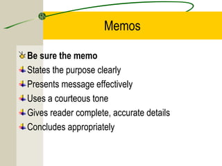 Memos

Be sure the memo
States the purpose clearly
Presents message effectively
Uses a courteous tone
Gives reader complete, accurate details
Concludes appropriately
 