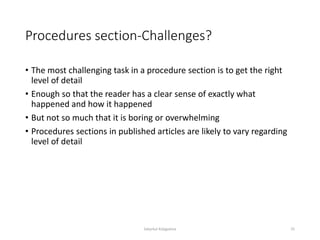 Procedures section-Challenges?
• The most challenging task in a procedure section is to get the right
level of detail
• Enough so that the reader has a clear sense of exactly what
happened and how it happened
• But not so much that it is boring or overwhelming
• Procedures sections in published articles are likely to vary regarding
level of detail
Sabyrkul Kalygulova 25
 