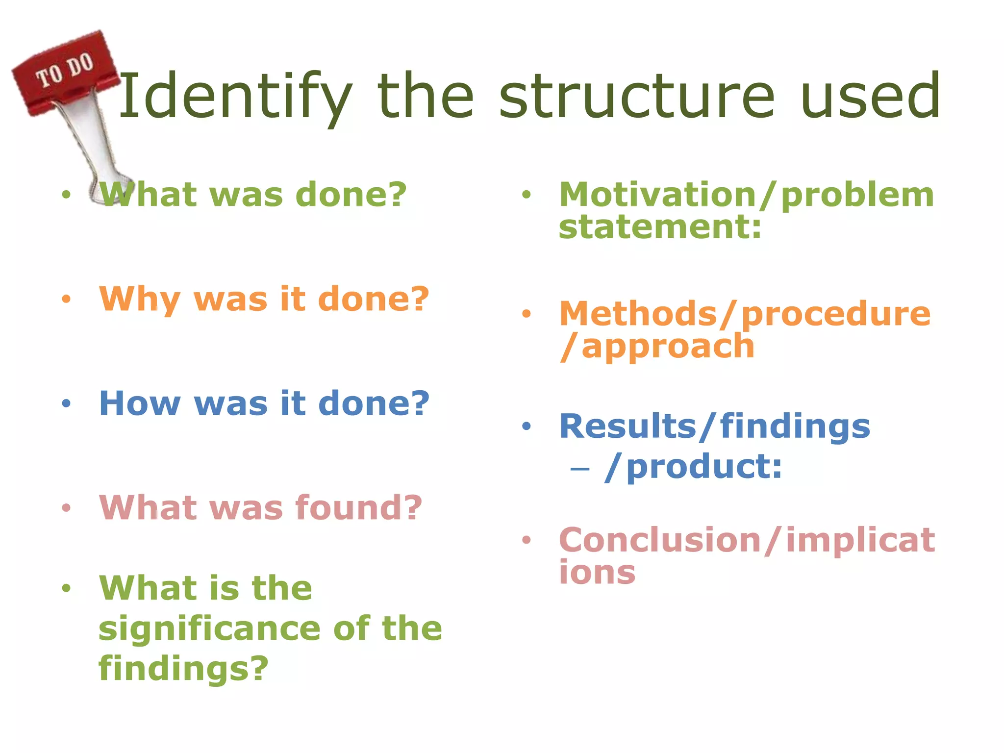 Identify the structure used
• What was done?
• Why was it done?
• How was it done?
• What was found?
• What is the
significance of the
findings?
• Motivation/problem
statement:
• Methods/procedure
/approach
• Results/findings
– /product:
• Conclusion/implicat
ions
 