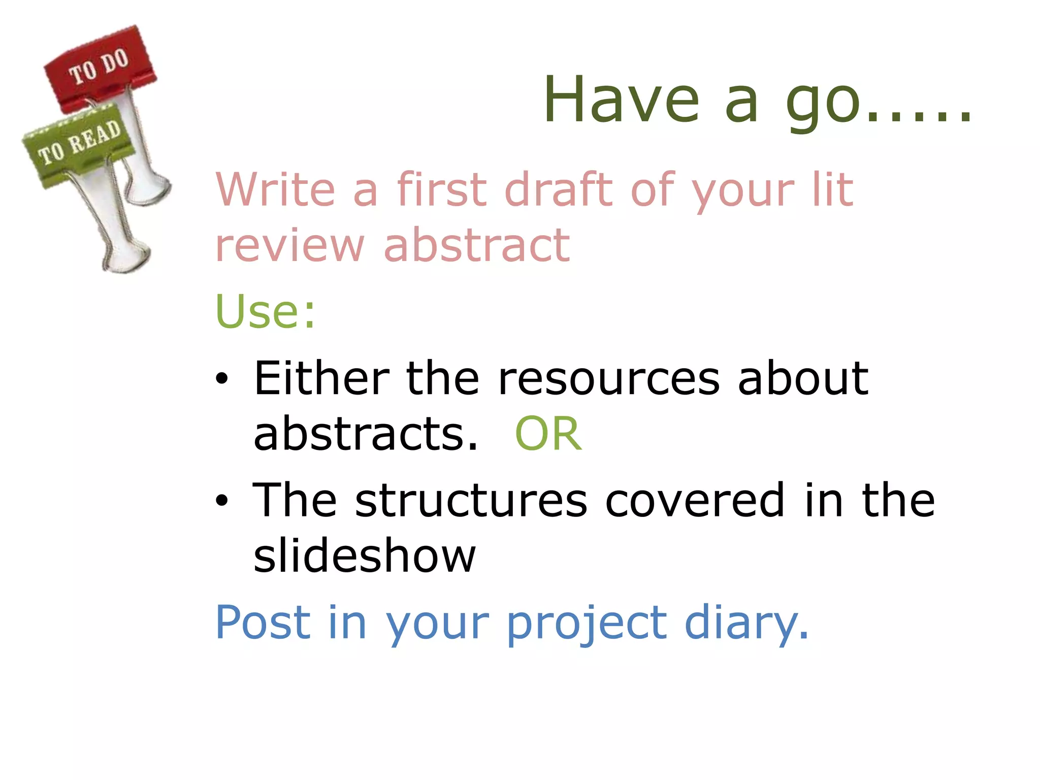 Have a go.....
Write a first draft of your lit
review abstract
Use:
• Either the resources about
abstracts. OR
• The structures covered in the
slideshow
Post in your project diary.
 