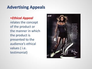 Advertising Appeals 
•Ethical Appeal 
relates the concept 
of the product or 
the manner in which 
the product is 
presented to the 
audience’s ethical 
values ( i.e. 
testimonial) 
 