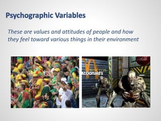 Psychographic Variables 
These are values and attitudes of people and how 
they feel toward various things in their environment 
 
