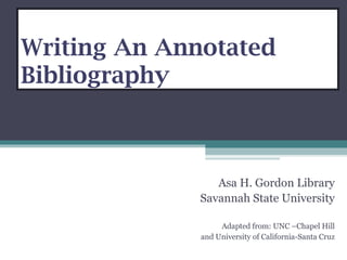 Writing An Annotated
Bibliography
Asa H. Gordon Library
Savannah State University
Adapted from: UNC –Chapel Hill
and University of California-Santa Cruz
 