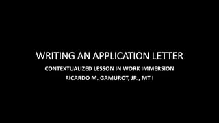 WRITING AN APPLICATION LETTER
CONTEXTUALIZED LESSON IN WORK IMMERSION
RICARDO M. GAMUROT, JR., MT I
 
