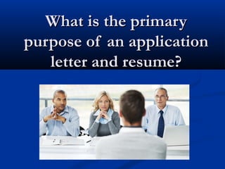 What is the primaryWhat is the primary
purpose of an applicationpurpose of an application
letter and resume?letter and resume?
 