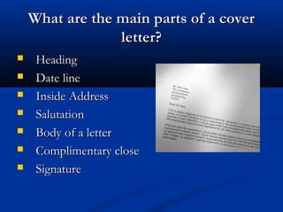 What are the main parts of a coverWhat are the main parts of a cover
letter?letter?
 HeadingHeading
 Date lineDate line
 Inside AddressInside Address
 SalutationSalutation
 Body of a letterBody of a letter
 Complimentary closeComplimentary close
 SignatureSignature
 