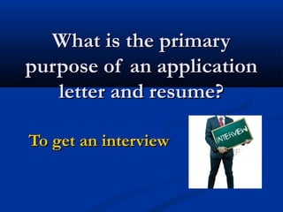 What is the primaryWhat is the primary
purpose of an applicationpurpose of an application
letter and resume?letter and resume?
To get an interviewTo get an interview
 