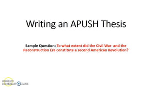 Writing an APUSH Thesis
Sample Question: To what extent did the Civil War and the
Reconstruction Era constitute a second American Revolution?
 