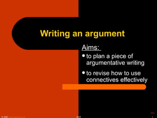 Writing an argument
                                          Aims:
                                           to
                                             plan a piece of
                                           argumentative writing
                                           to
                                             revise how to use
                                           connectives effectively




                                                                     …
© 2007 www.teachit.co.uk           4439                              1
 
