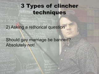3 Types of clincher
           techniques

2) Asking a rethorical question

Should gay marriage be banned?
Absolutely not!
 