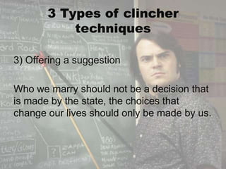 3 Types of clincher
           techniques

3) Offering a suggestion

Who we marry should not be a decision that
is made by the state, the choices that
change our lives should only be made by us.
 