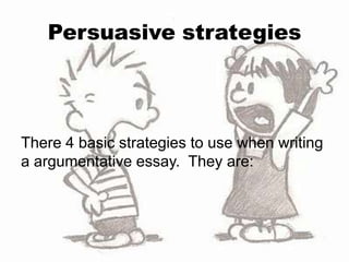 Persuasive strategies




There 4 basic strategies to use when writing
a argumentative essay. They are:
 