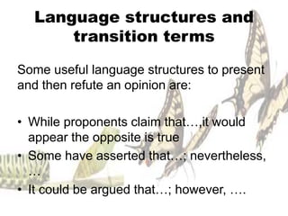 Language structures and
      transition terms

Some useful language structures to present
and then refute an opinion are:

• While proponents claim that…,it would
  appear the opposite is true
• Some have asserted that…; nevertheless,
  …
• It could be argued that…; however, ….
 