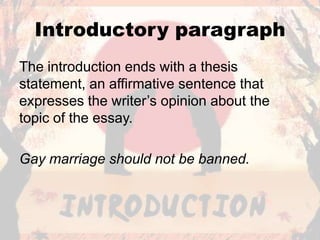 Introductory paragraph
The introduction ends with a thesis
statement, an affirmative sentence that
expresses the writer’s opinion about the
topic of the essay.

Gay marriage should not be banned.
 
