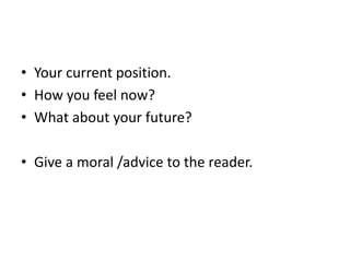 • Your current position.
• How you feel now?
• What about your future?
• Give a moral /advice to the reader.

 