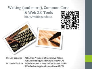 Writing (and more), Common Core
          & Web 2.0 Tools
                    bit.ly/writingandccss




Dr. Lisa Gonzales ACSA Vice President of Legislative Action
                  ACSA Technology Leadership Group/TICAL
Dr. Devin Vodicka Superintendent – Vista Unified School District
                  ACSA Technology Leadership Group/TICAL
 