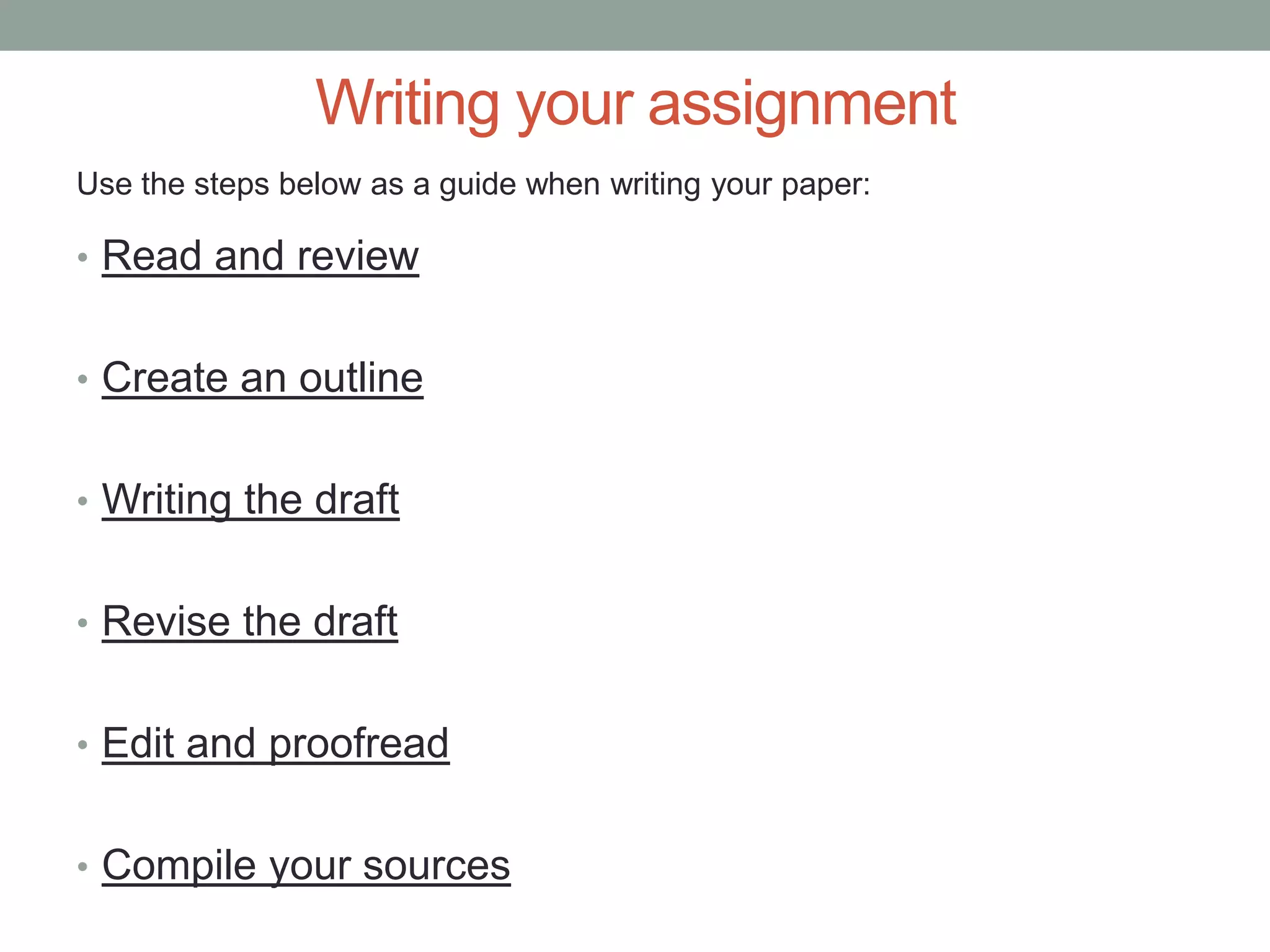 Writing your assignment
Use the steps below as a guide when writing your paper:

• Read and review


• Create an outline


• Writing the draft


• Revise the draft


• Edit and proofread


• Compile your sources
 
