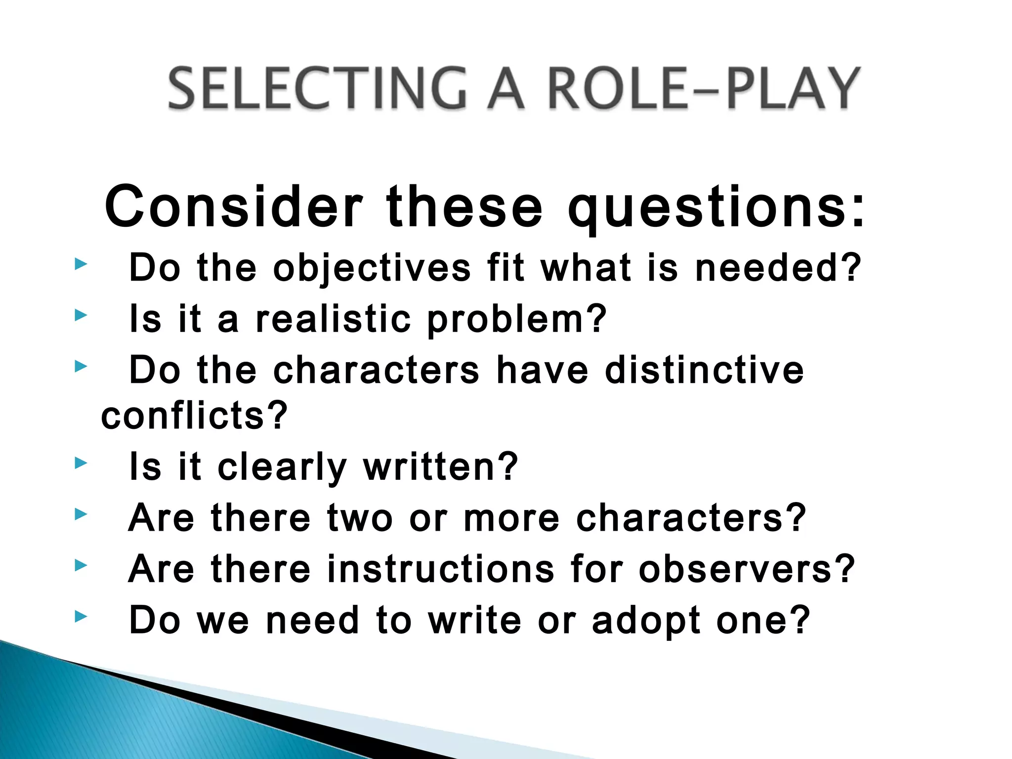 Consider these questions:
  Do the objectives fit what is needed?
  Is it a realistic problem?
  Do the characters have distinctive
  conflicts?
  Is it clearly written?
  Are there two or more characters?
  Are there instructions for observers?
  Do we need to write or adopt one?
 