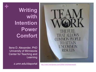 Writing with Intention Power Comfort Ilene D. Alexander, PhD University of Minnesota Center for Teaching and Learning z.umn.edu/idaportal http://neh2.wordpress.com/2006/10/03/teamwork/ 