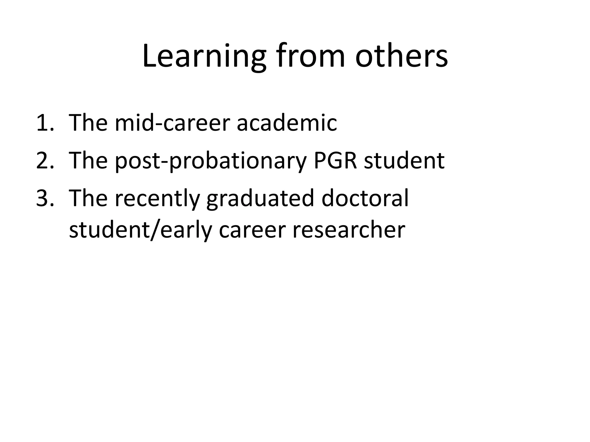 Learning from others
1. The mid-career academic
2. The post-probationary PGR student
3. The recently graduated doctoral
   student/early career researcher
 