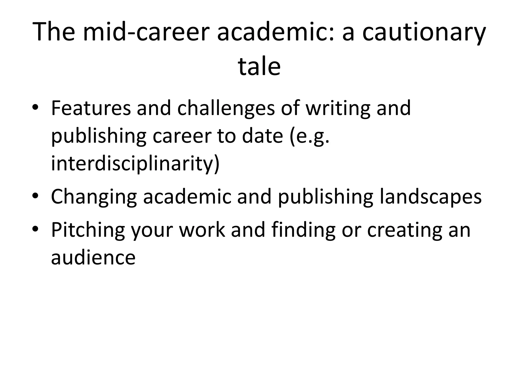 The mid-career academic: a cautionary
                 tale
• Features and challenges of writing and
  publishing career to date (e.g.
  interdisciplinarity)
• Changing academic and publishing landscapes
• Pitching your work and finding or creating an
  audience
 