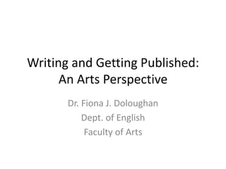 Writing and Getting Published:
      An Arts Perspective
       Dr. Fiona J. Doloughan
           Dept. of English
            Faculty of Arts
 