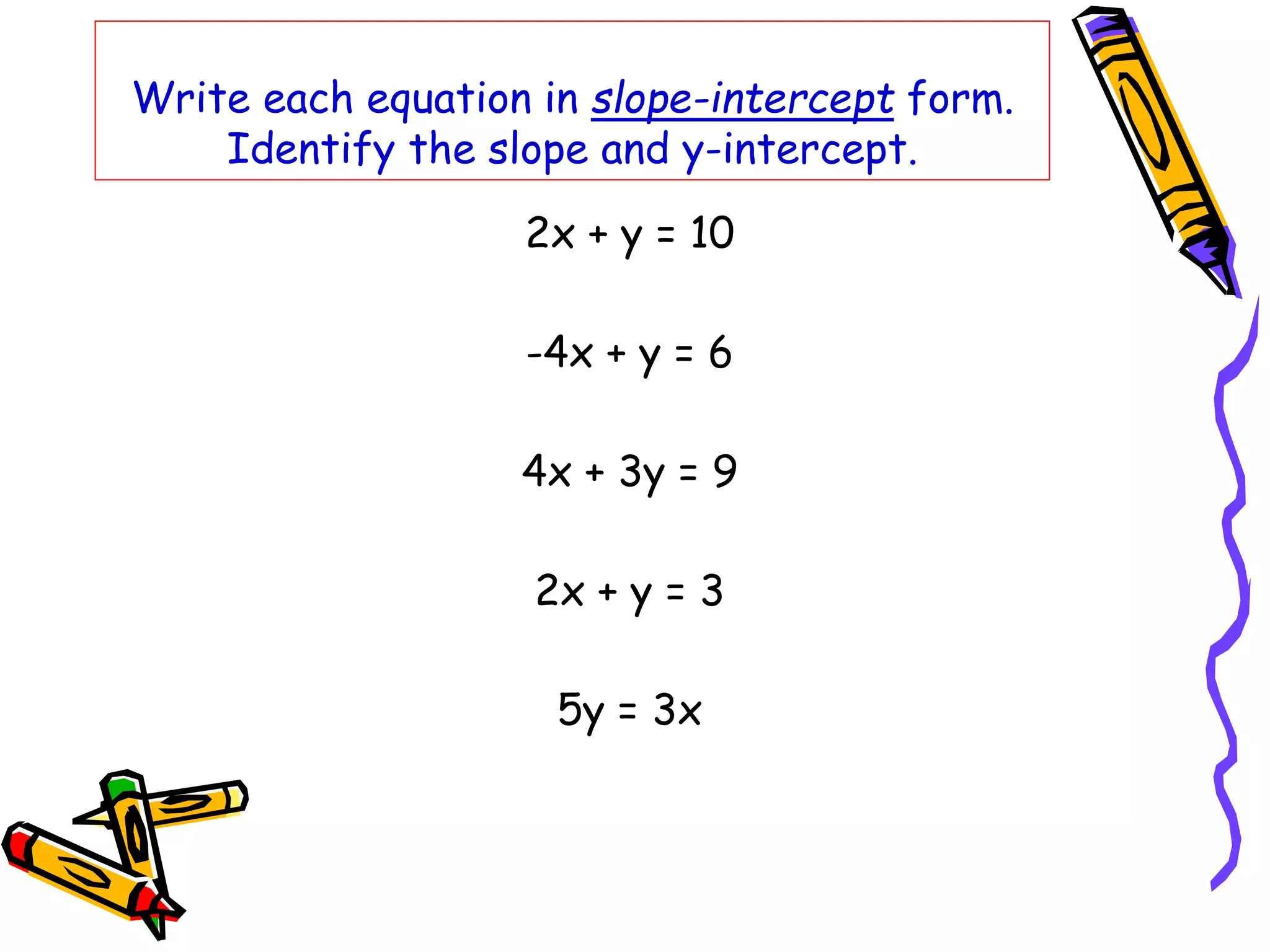 Write each equation in slope-intercept form.
Identify the slope and y-intercept.
2x + y = 10
-4x + y = 6
4x + 3y = 9
2x + y = 3
5y = 3x
 