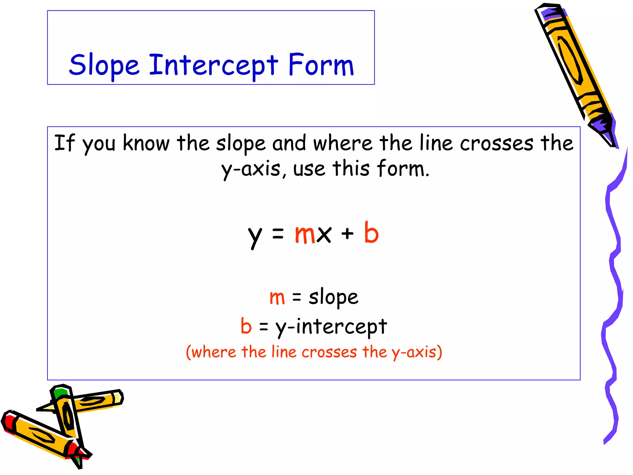 Slope Intercept Form
If you know the slope and where the line crosses the
y-axis, use this form.
y = mx + b
m = slope
b = y-intercept
(where the line crosses the y-axis)
 