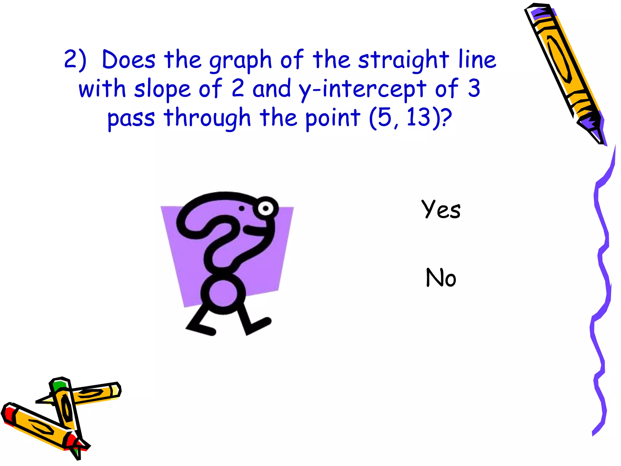 2) Does the graph of the straight line
with slope of 2 and y-intercept of 3
pass through the point (5, 13)?
Yes
No
 